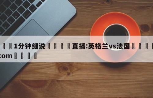 💦1分钟细说👇直播:英格兰vs法国👇HG08.com💯
