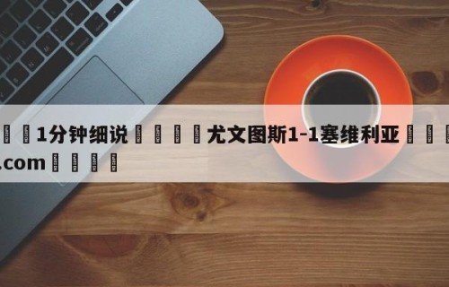 💦1分钟细说👇尤文图斯1-1塞维利亚👇HG08.com💯