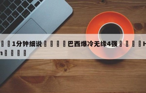 💦1分钟细说👇巴西爆冷无缘4强👇HG08.com💯
