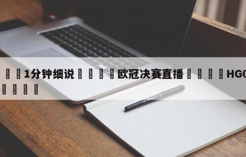 💦1分钟细说👇欧冠决赛直播👇HG08.com💯