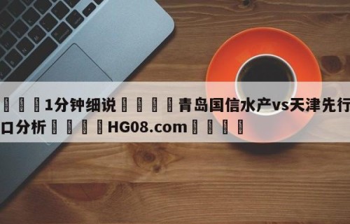 💦1分钟细说👇青岛国信水产vs天津先行者盘口分析👇HG08.com💯