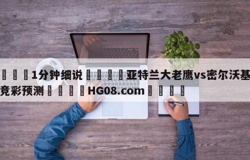💦1分钟细说👇亚特兰大老鹰vs密尔沃基雄鹿竞彩预测👇HG08.com💯