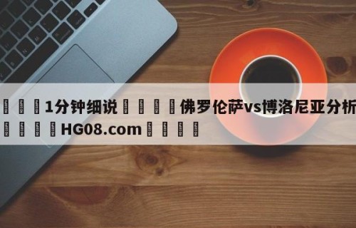 💦1分钟细说👇佛罗伦萨vs博洛尼亚分析预测👇HG08.com💯