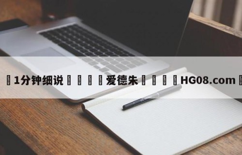 💦1分钟细说👇爱德朱👇HG08.com💯