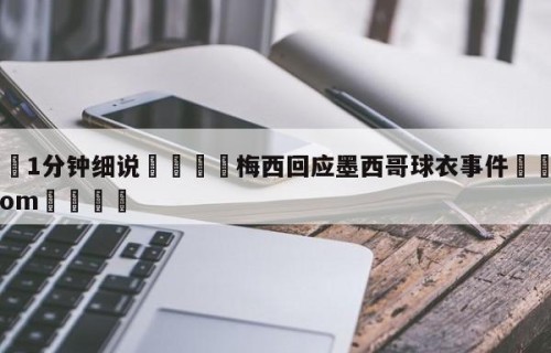 💦1分钟细说👇梅西回应墨西哥球衣事件👇HG08.com💯