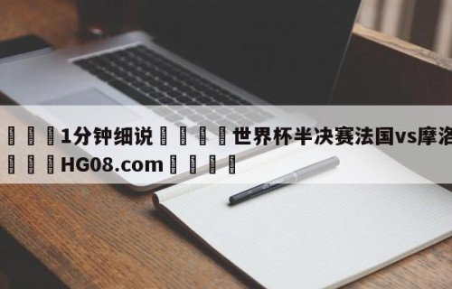 💦1分钟细说👇世界杯半决赛法国vs摩洛哥👇HG08.com💯