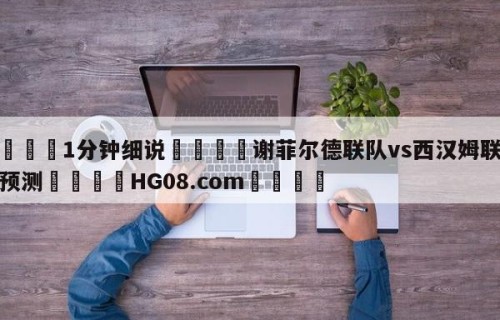 💦1分钟细说👇谢菲尔德联队vs西汉姆联分析预测👇HG08.com💯