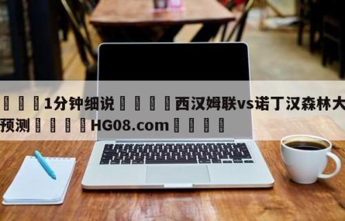 💦1分钟细说👇西汉姆联vs诺丁汉森林大小球预测👇HG08.com💯