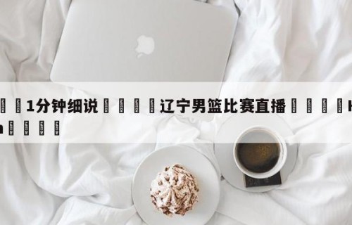 💦1分钟细说👇辽宁男篮比赛直播👇HG08.com💯