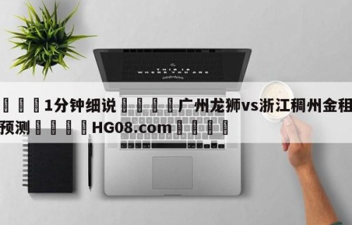 💦1分钟细说👇广州龙狮vs浙江稠州金租赛前预测👇HG08.com💯