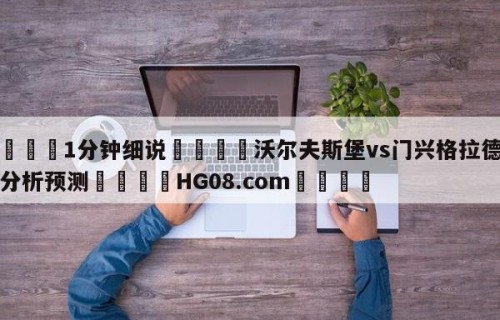 💦1分钟细说👇沃尔夫斯堡vs门兴格拉德巴赫分析预测👇HG08.com💯