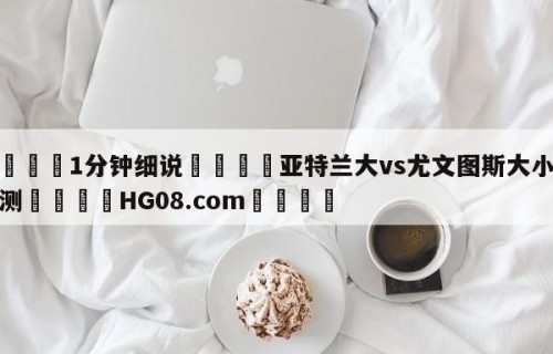 💦1分钟细说👇亚特兰大vs尤文图斯大小球预测👇HG08.com💯
