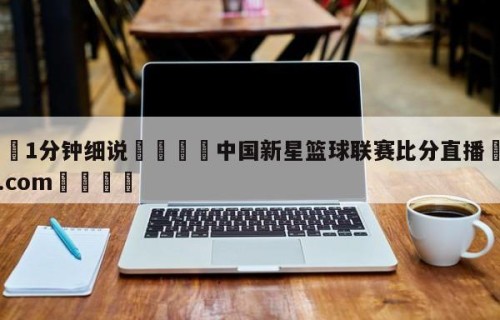 💦1分钟细说👇中国新星篮球联赛比分直播👇HG08.com💯