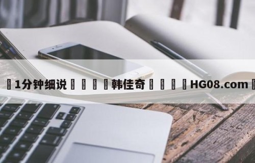 💦1分钟细说👇韩佳奇👇HG08.com💯