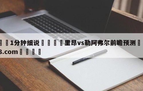 💦1分钟细说👇里昂vs勒阿弗尔前瞻预测👇HG08.com💯
