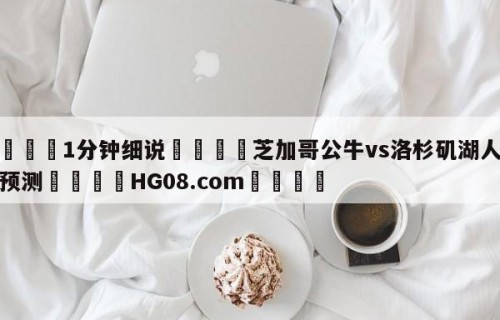 💦1分钟细说👇芝加哥公牛vs洛杉矶湖人分析预测👇HG08.com💯