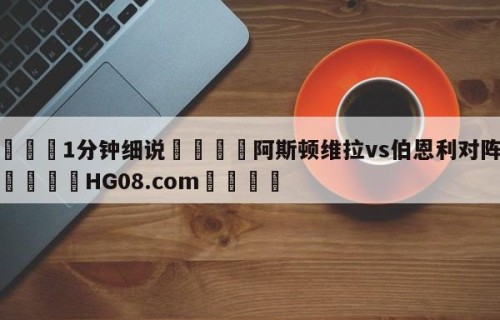 💦1分钟细说👇阿斯顿维拉vs伯恩利对阵预测👇HG08.com💯