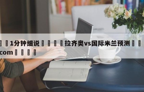 💦1分钟细说👇拉齐奥vs国际米兰预测👇HG08.com💯
