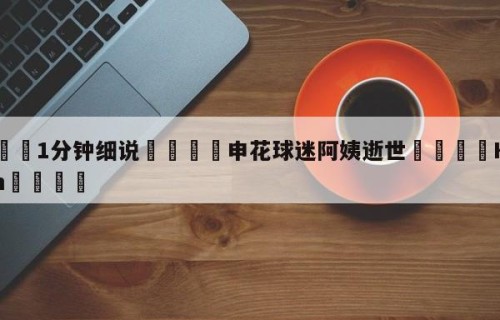 💦1分钟细说👇申花球迷阿姨逝世👇HG08.com💯