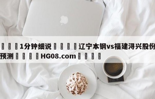 💦1分钟细说👇辽宁本钢vs福建浔兴股份比分预测👇HG08.com💯