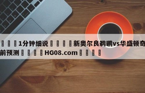 💦1分钟细说👇新奥尔良鹈鹕vs华盛顿奇才赛前预测👇HG08.com💯