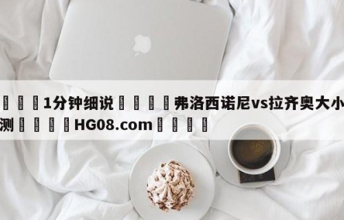 💦1分钟细说👇弗洛西诺尼vs拉齐奥大小球预测👇HG08.com💯
