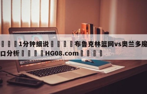 💦1分钟细说👇布鲁克林篮网vs奥兰多魔术盘口分析👇HG08.com💯