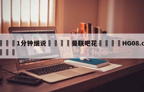 💦1分钟细说👇曼联吧花👇HG08.com💯