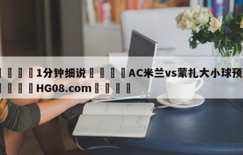 💦1分钟细说👇AC米兰vs蒙扎大小球预测👇HG08.com💯