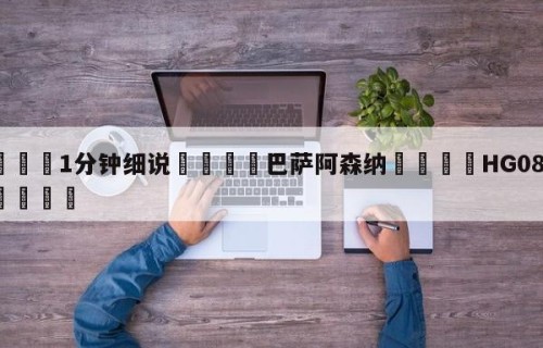 💦1分钟细说👇巴萨阿森纳👇HG08.com💯