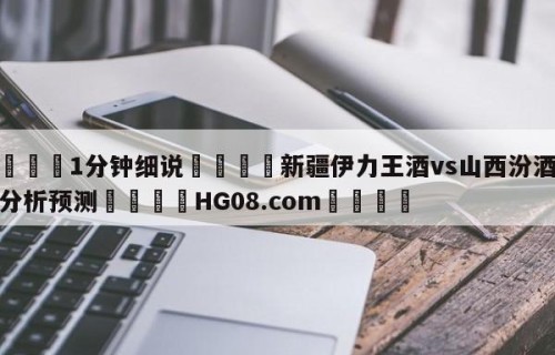 💦1分钟细说👇新疆伊力王酒vs山西汾酒股份分析预测👇HG08.com💯