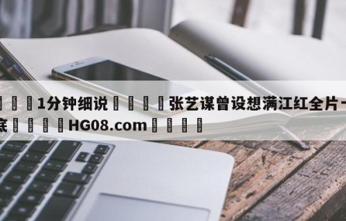 💦1分钟细说👇张艺谋曾设想满江红全片一镜到底👇HG08.com💯