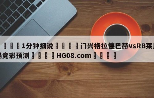 💦1分钟细说👇门兴格拉德巴赫vsRB莱比锡竞彩预测👇HG08.com💯
