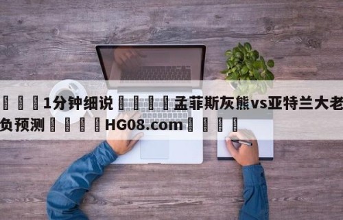 💦1分钟细说👇孟菲斯灰熊vs亚特兰大老鹰胜负预测👇HG08.com💯