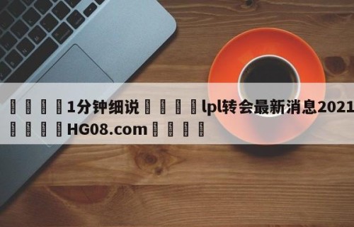💦1分钟细说👇lpl转会最新消息2021👇HG08.com💯