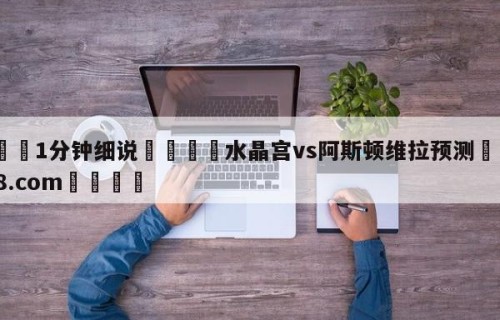 💦1分钟细说👇水晶宫vs阿斯顿维拉预测👇HG08.com💯