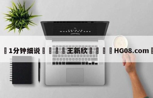 💦1分钟细说👇王新欣👇HG08.com💯