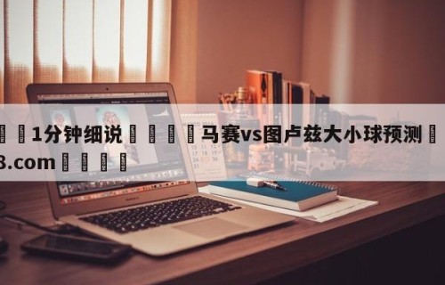 💦1分钟细说👇马赛vs图卢兹大小球预测👇HG08.com💯