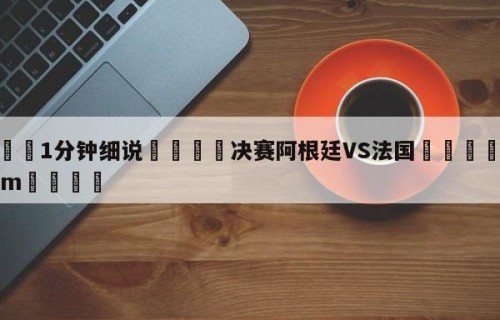 💦1分钟细说👇决赛阿根廷VS法国👇HG08.com💯