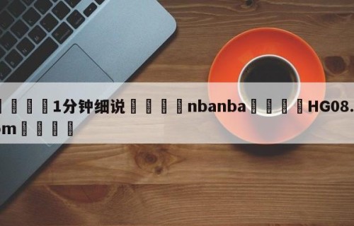 💦1分钟细说👇nbanba👇HG08.com💯