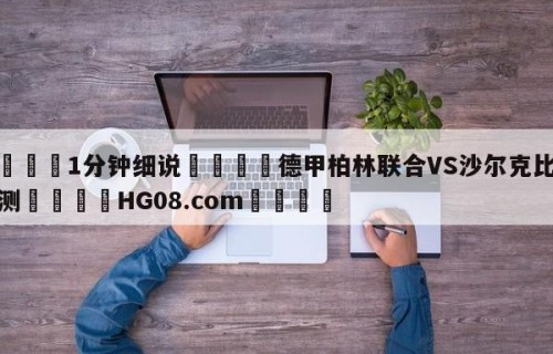 💦1分钟细说👇德甲柏林联合VS沙尔克比分预测👇HG08.com💯