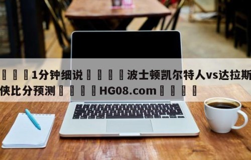 💦1分钟细说👇波士顿凯尔特人vs达拉斯独行侠比分预测👇HG08.com💯