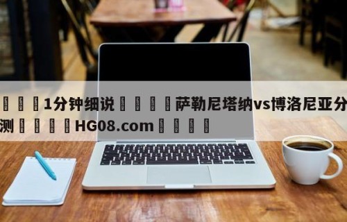 💦1分钟细说👇萨勒尼塔纳vs博洛尼亚分析预测👇HG08.com💯