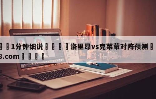 💦1分钟细说👇洛里昂vs克莱蒙对阵预测👇HG08.com💯
