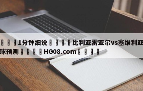 💦1分钟细说👇比利亚雷亚尔vs塞维利亚大小球预测👇HG08.com💯