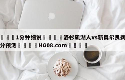 💦1分钟细说👇洛杉矶湖人vs新奥尔良鹈鹕比分预测👇HG08.com💯