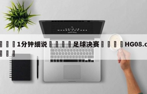 💦1分钟细说👇足球决赛👇HG08.com💯