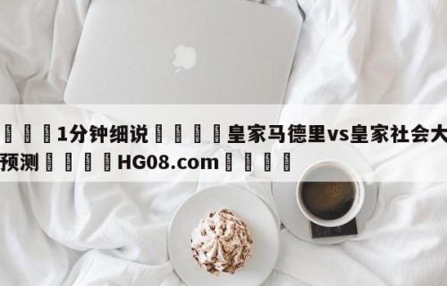 💦1分钟细说👇皇家马德里vs皇家社会大小球预测👇HG08.com💯