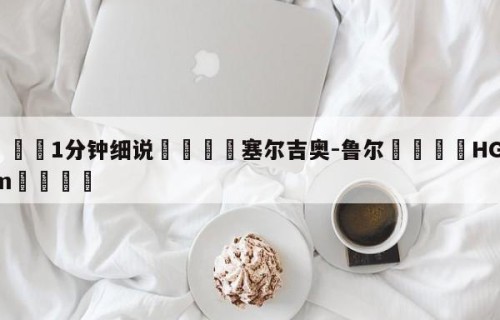 💦1分钟细说👇塞尔吉奥-鲁尔👇HG08.com💯