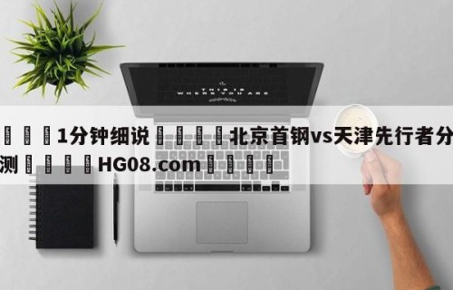 💦1分钟细说👇北京首钢vs天津先行者分析预测👇HG08.com💯